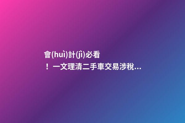 會(huì)計(jì)必看！一文理清二手車交易涉稅問題